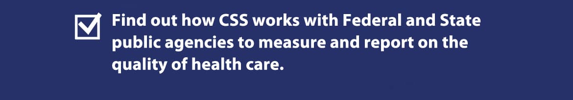 Find out how CSS works with Federal and State public agencies to measure and report on the quality of health care.