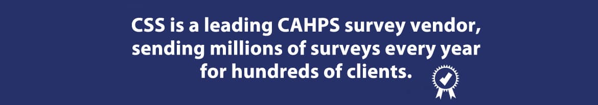 CSS is a leading Consumer Assessment of Healthcare Providers and Systems (CAHPS) survey vdendor, sending millions of surveys every year for millions of clients.
